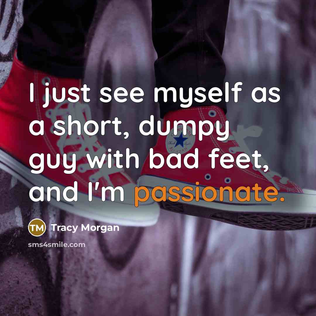 “I just see myself as a short, dumpy guy with bad feet, and I'm passionate.” quote by Tracy Morgan