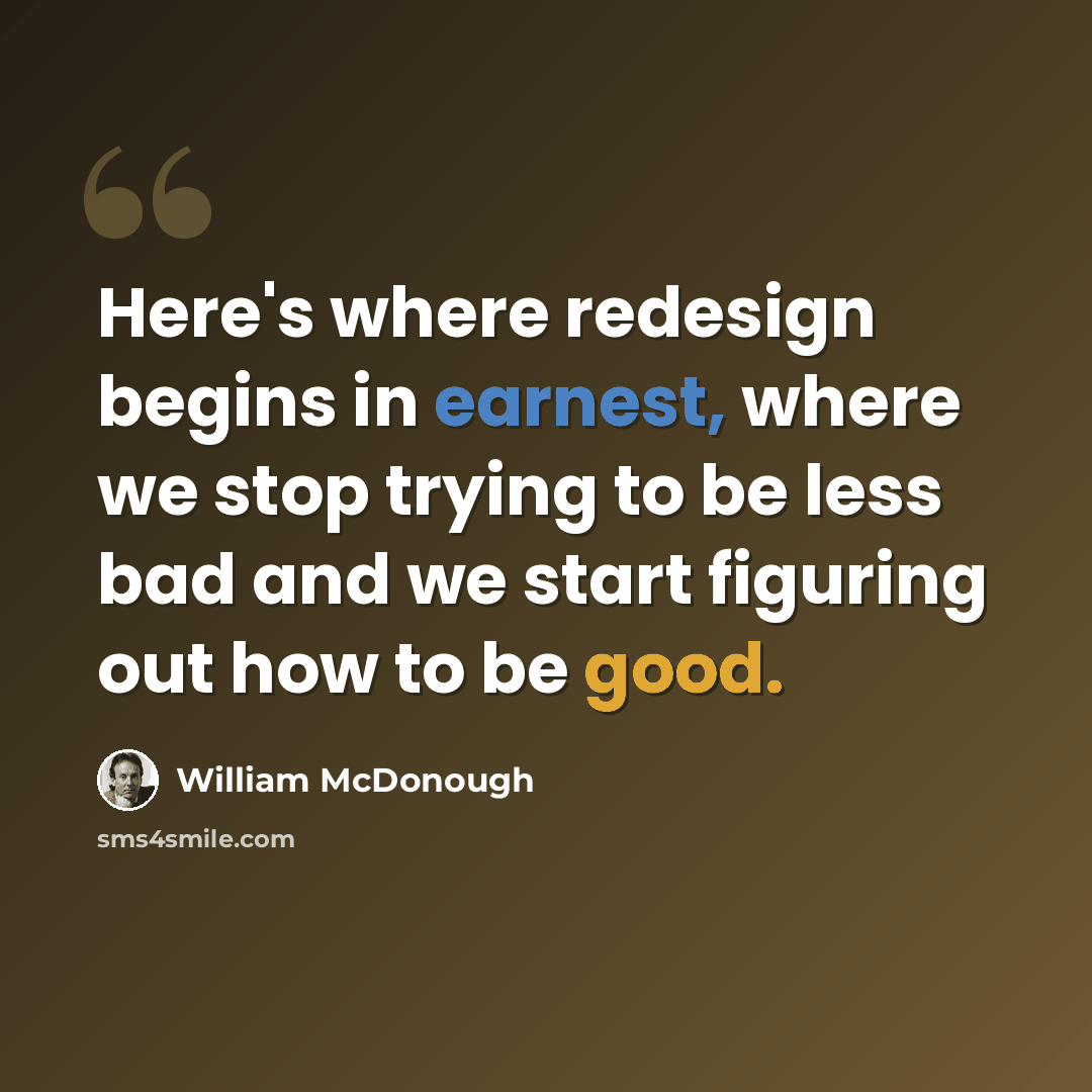 “Here's where redesign begins in earnest, where we stop trying to be less bad and we start figuring out how to be good.” quote by William McDonough