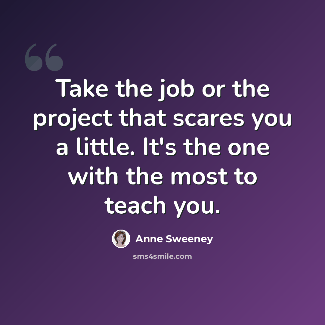 “Take the job or the project that scares you a little. It's the one with the most to teach you.” quote by Anne Sweeney