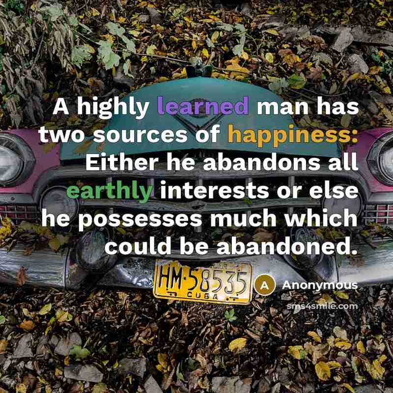 “A highly learned man has two sources of happiness: Either he abandons all earthly interests or else he possesses much which could be abandoned.” quote by Anonymous