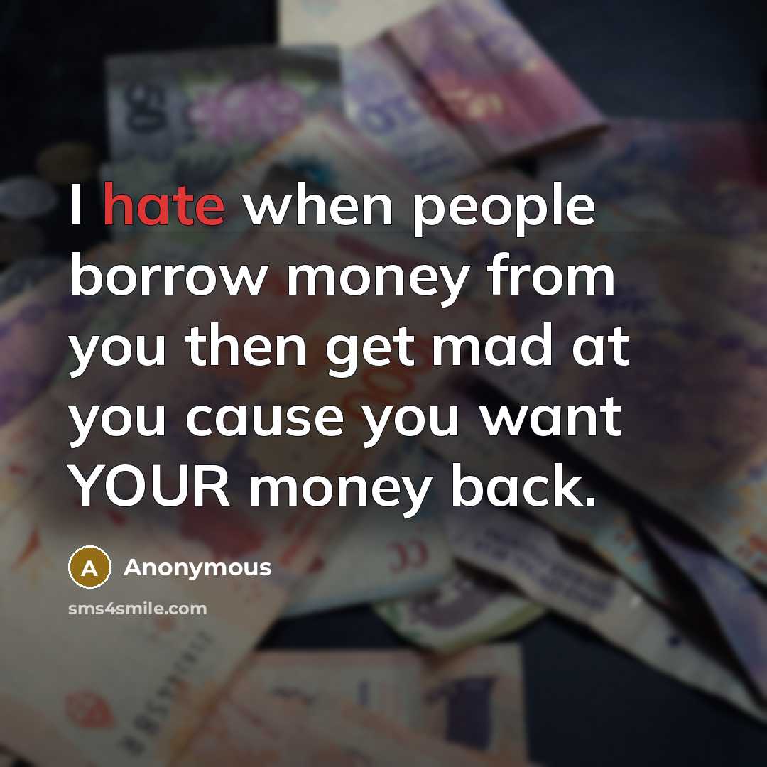 “I hate when people borrow money from you then get mad at you cause you want YOUR money back.” quote by Anonymous