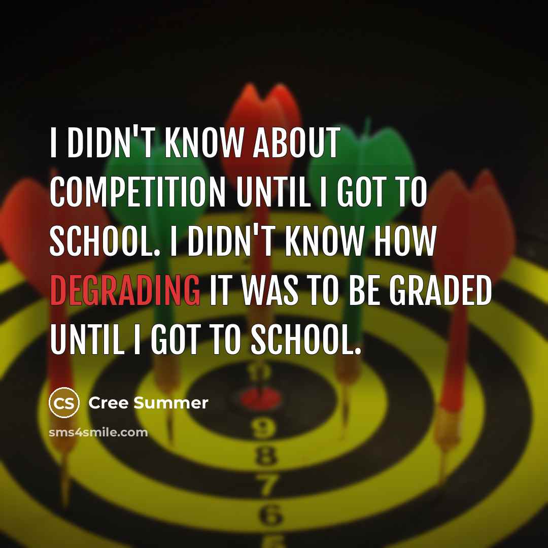 “I didn't know about competition until I got to school. I didn't know how degrading it was to be graded until I got to school.” quote by Cree Summer