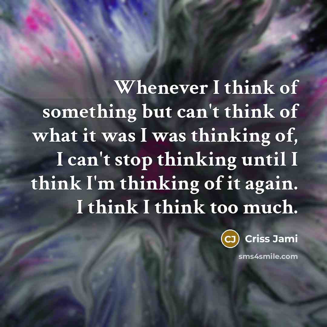 “Whenever I think of something but can't think of what it was I was thinking of, I can't stop thinking until I think I'm thinking of it again. I think I think too much.” quote by Criss Jami