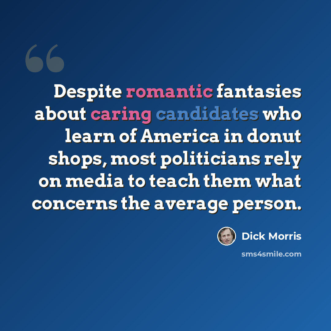 “Despite romantic fantasies about caring candidates who learn of America in donut shops, most politicians rely on media to teach them what concerns the average person.” quote by Dick Morris