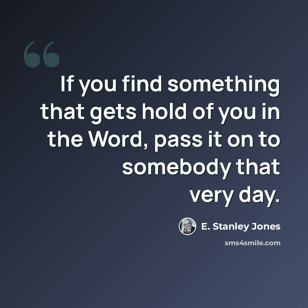 “If you find something that gets hold of you in the Word, pass it on to somebody that very day.” quote by E. Stanley Jones