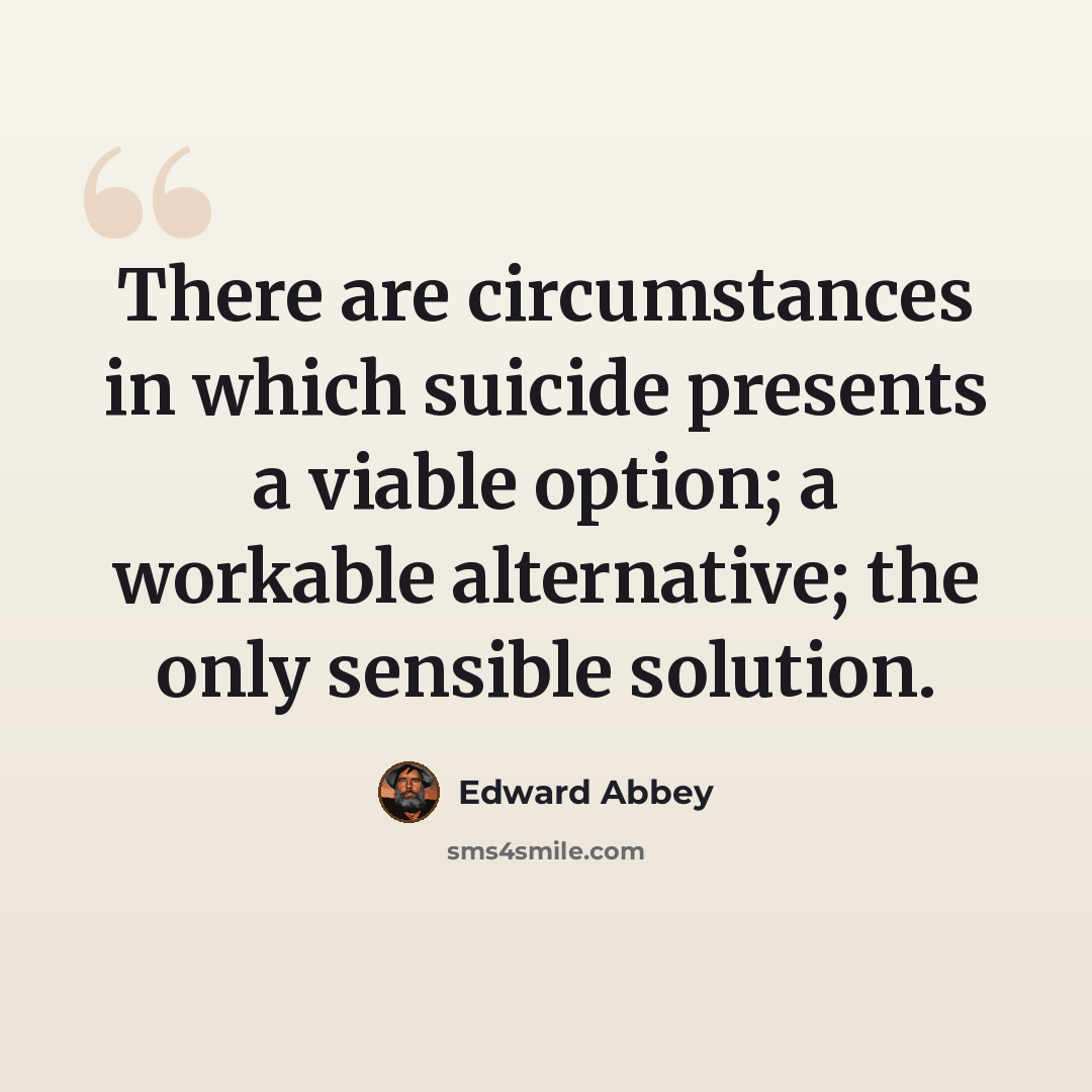 “There are circumstances in which suicide presents a viable option; a workable alternative; the only sensible solution.” quote by Edward Abbey