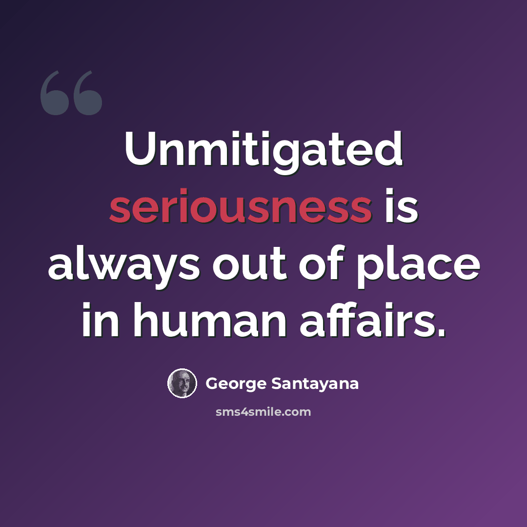 “Unmitigated seriousness is always out of place in human affairs.” quote by George Santayana