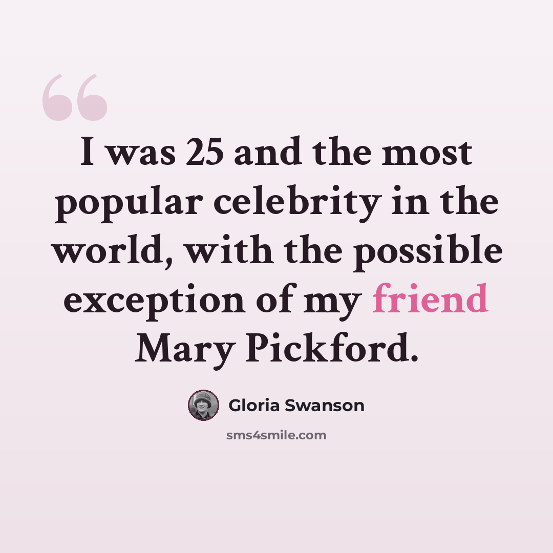 “I was 25 and the most popular celebrity in the world, with the possible exception of my friend Mary Pickford.” quote by Gloria Swanson