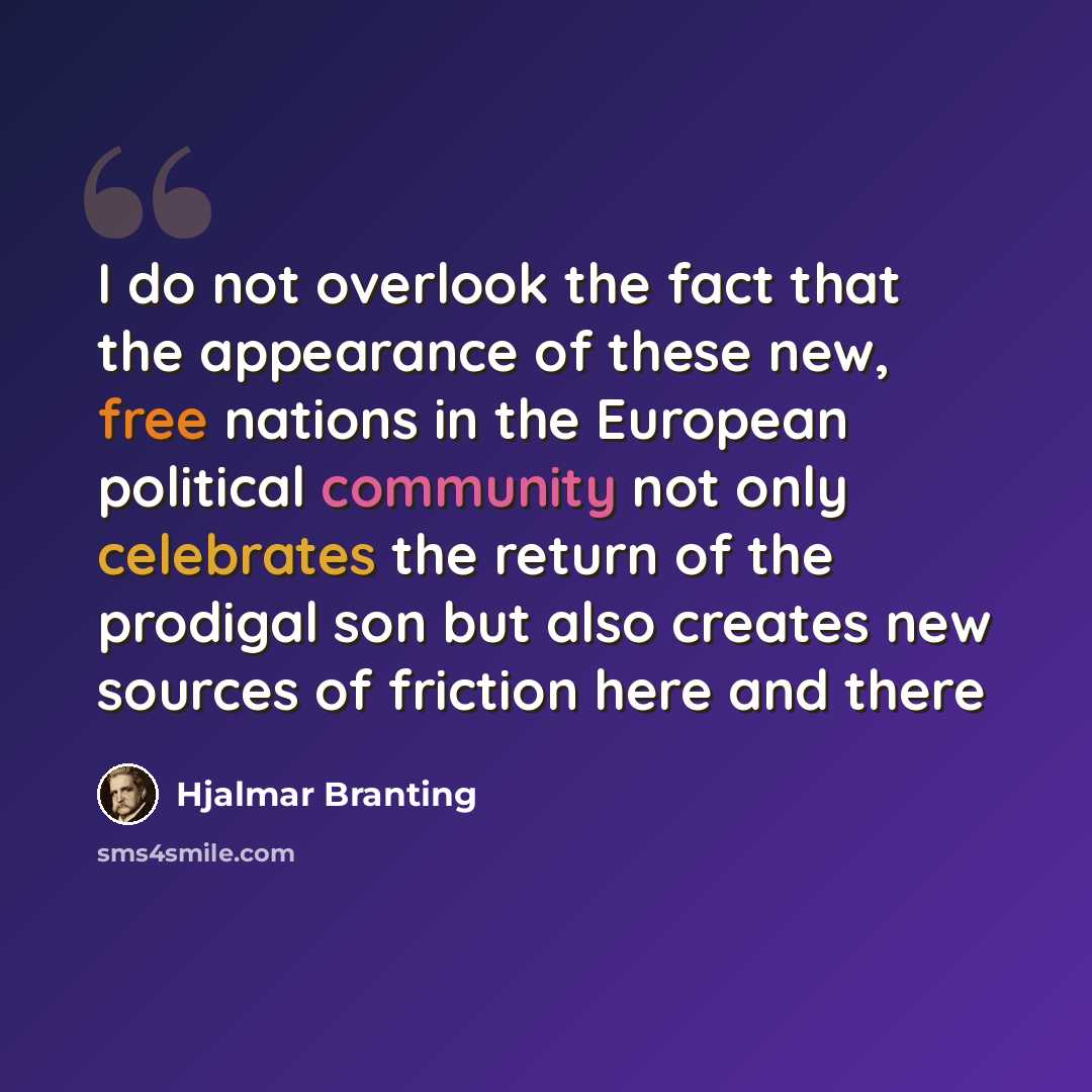 “I do not overlook the fact that the appearance of these new, free nations in the European political community not only celebrates the return of the prodigal son but also creates new sources of friction here and there” quote by Hjalmar Branting