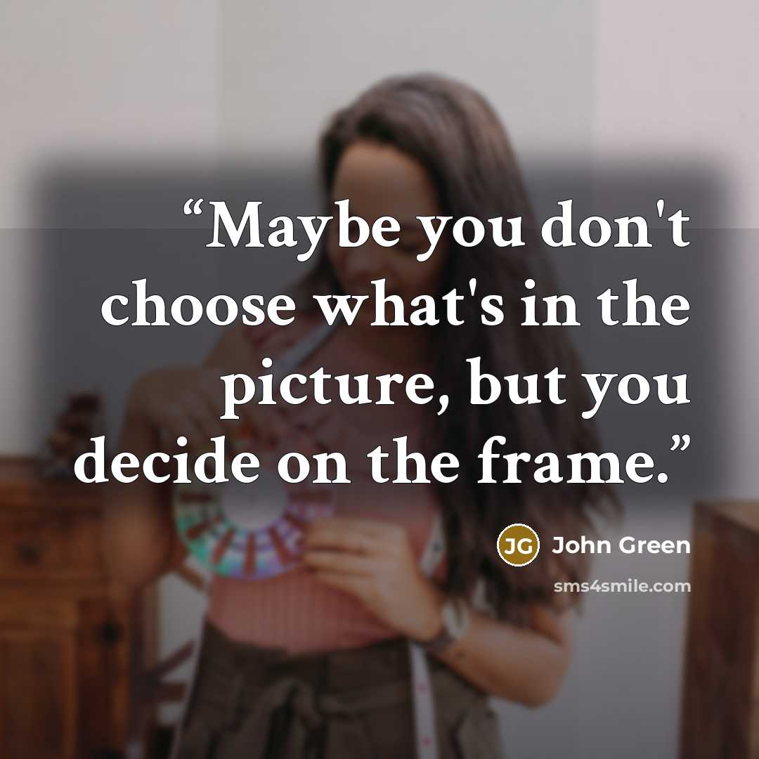 “Maybe you don't choose what's in the picture, but you decide on the frame.” quote by John Green