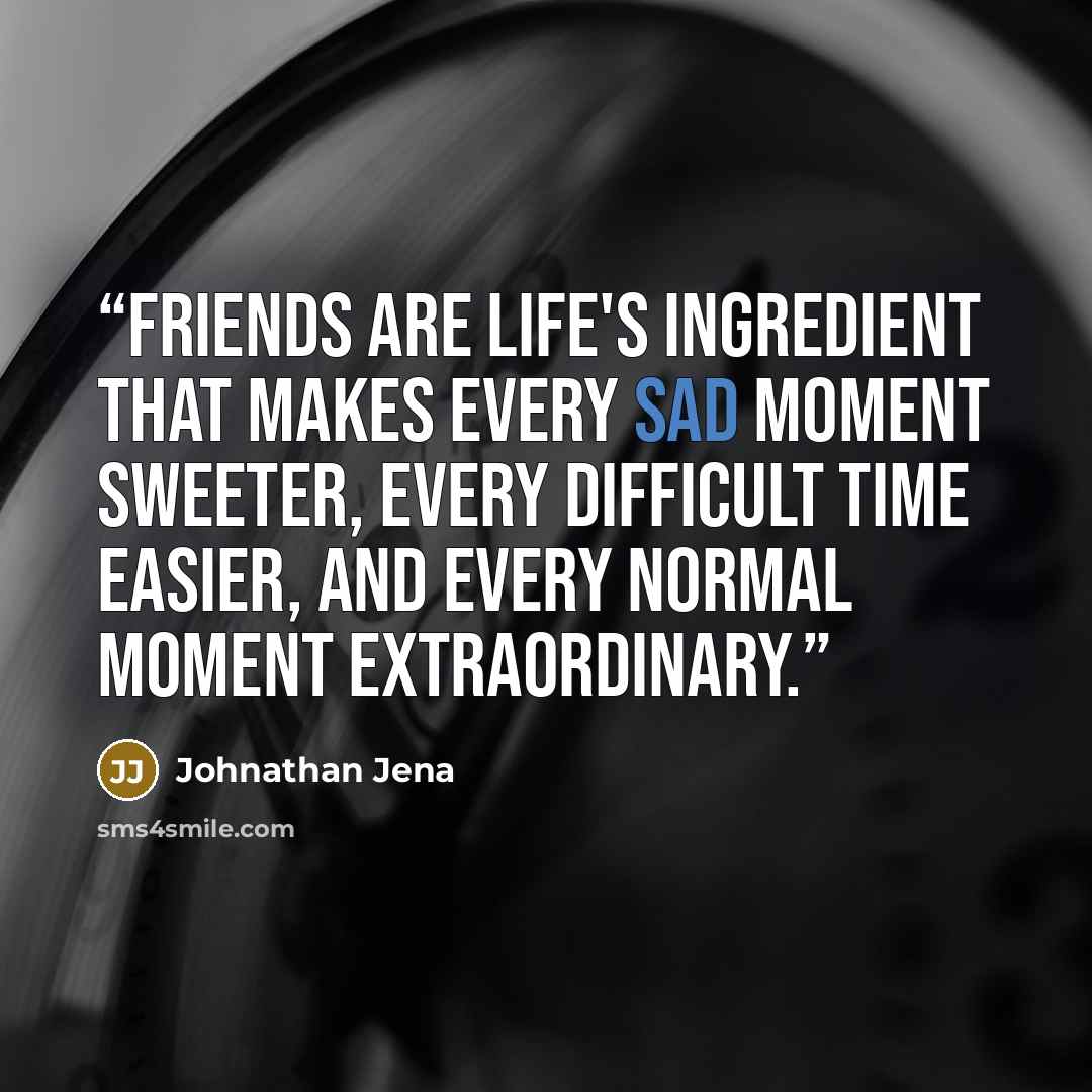 “Friends are life's ingredient that makes every sad moment sweeter, every difficult time easier, and every normal moment extraordinary.” quote by Johnathan Jena