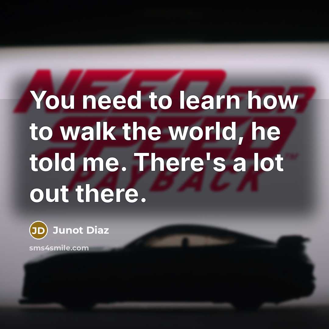 “You need to learn how to walk the world, he told me. There's a lot out there.” quote by Junot Diaz