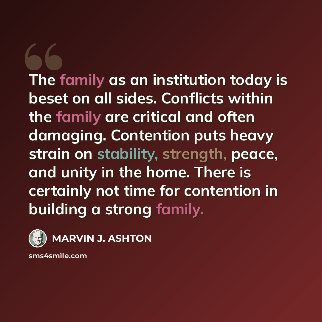 “The family as an institution today is beset on all sides. Conflicts within the family are critical and often damaging. Contention puts heavy strain on stability, strength, peace, and unity in the home. There is certainly not time for contention in building a strong family.” quote by Marvin J. Ashton
