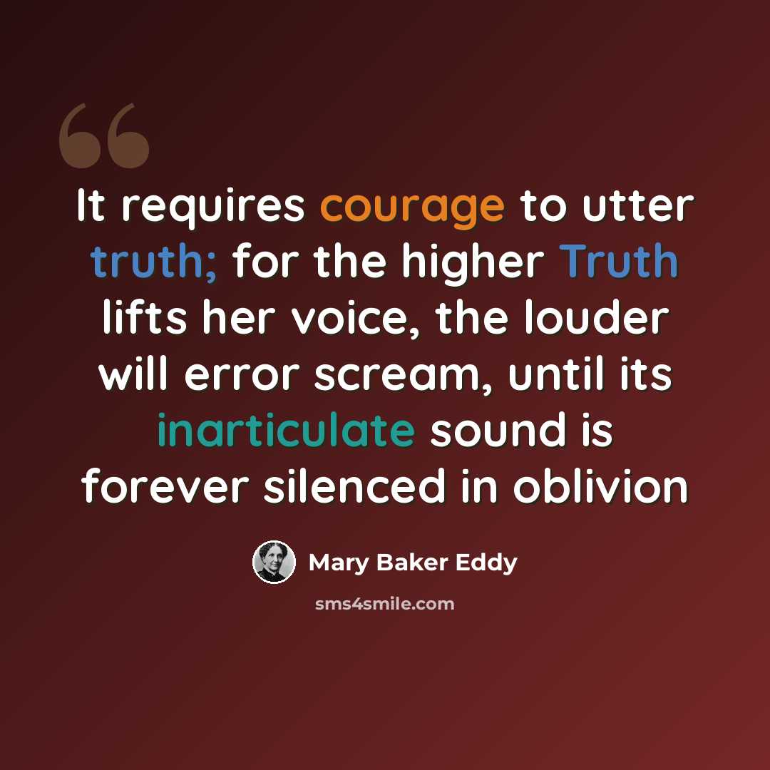 “It requires courage to utter truth; for the higher Truth lifts her voice, the louder will error scream, until its inarticulate sound is forever silenced in oblivion” quote by Mary Baker Eddy