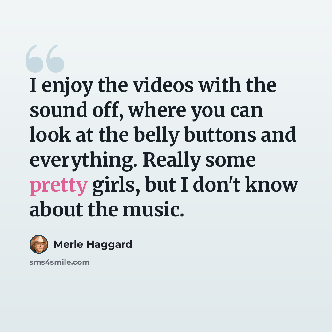 “I enjoy the videos with the sound off, where you can look at the belly buttons and everything. Really some pretty girls, but I don't know about the music.” quote by Merle Haggard