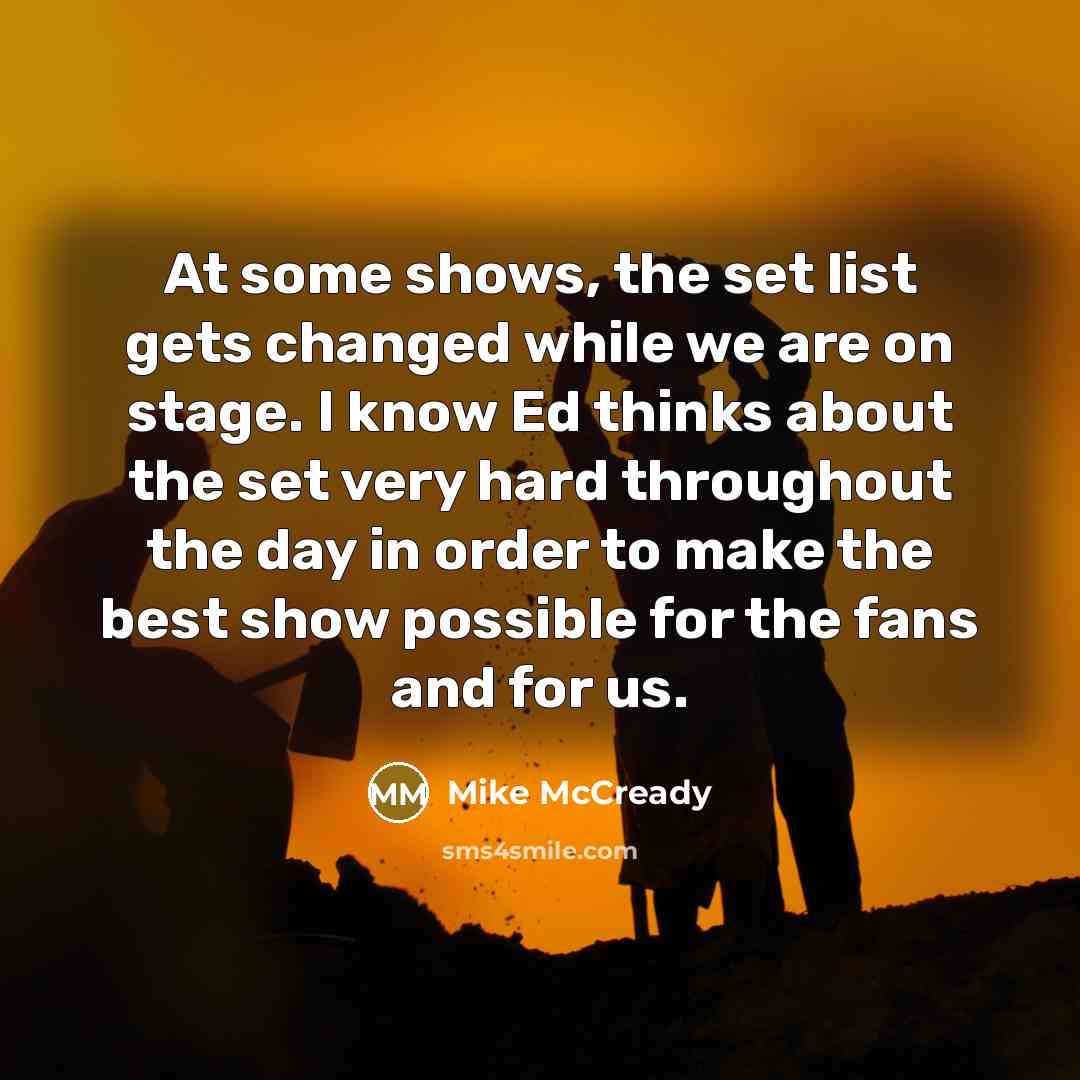 “At some shows, the set list gets changed while we are on stage. I know Ed thinks about the set very hard throughout the day in order to make the best show possible for the fans and for us.” quote by Mike McCready
