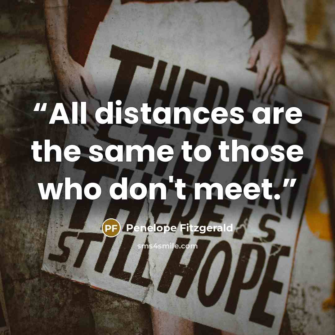 “All distances are the same to those who don't meet.” quote by Penelope Fitzgerald