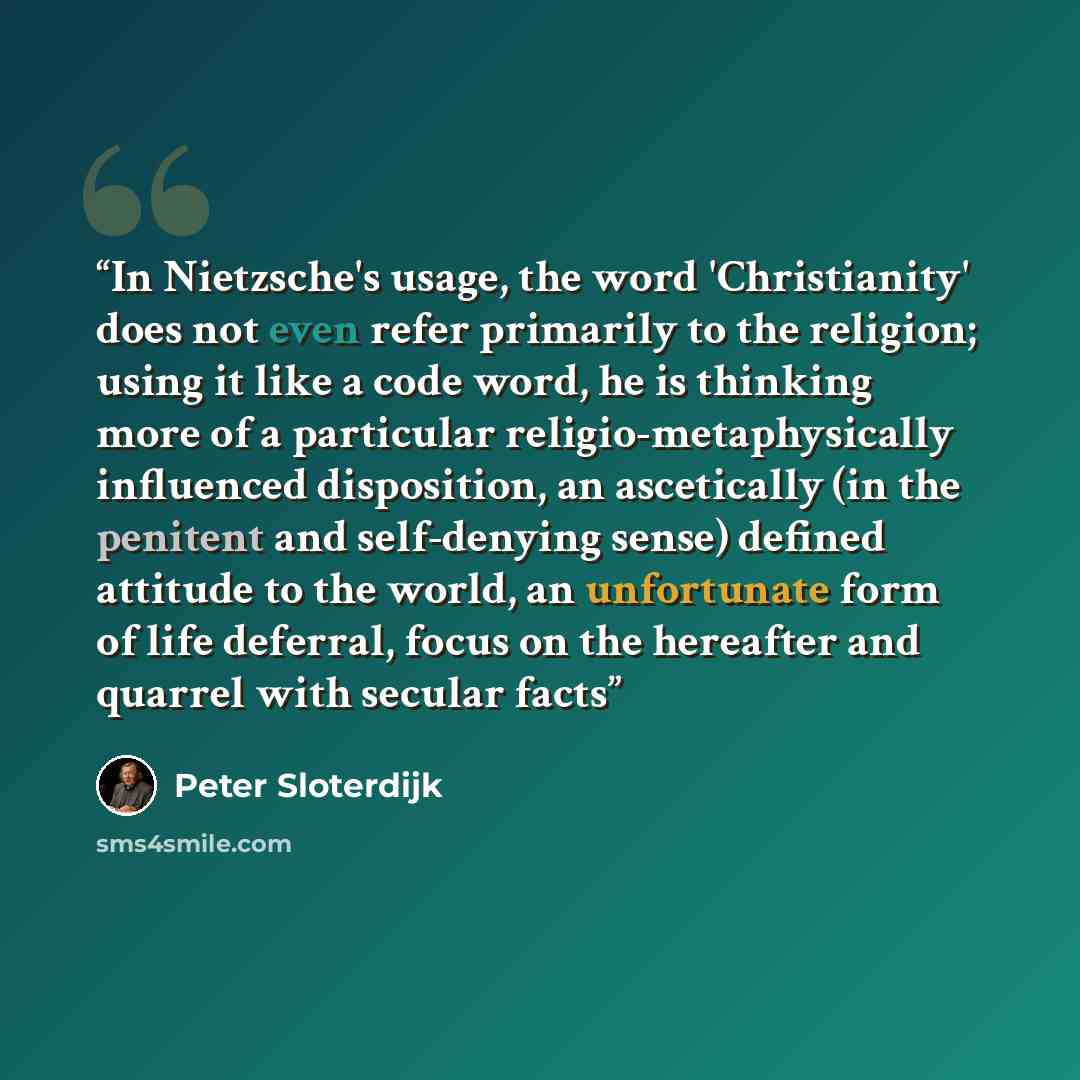 “In Nietzsche's usage, the word 'Christianity' does not even refer primarily to the religion; using it like a code word, he is thinking more of a particular religio-metaphysically influenced disposition, an ascetically (in the penitent and self-denying sense) defined attitude to the world, an…” quote by Peter Sloterdijk