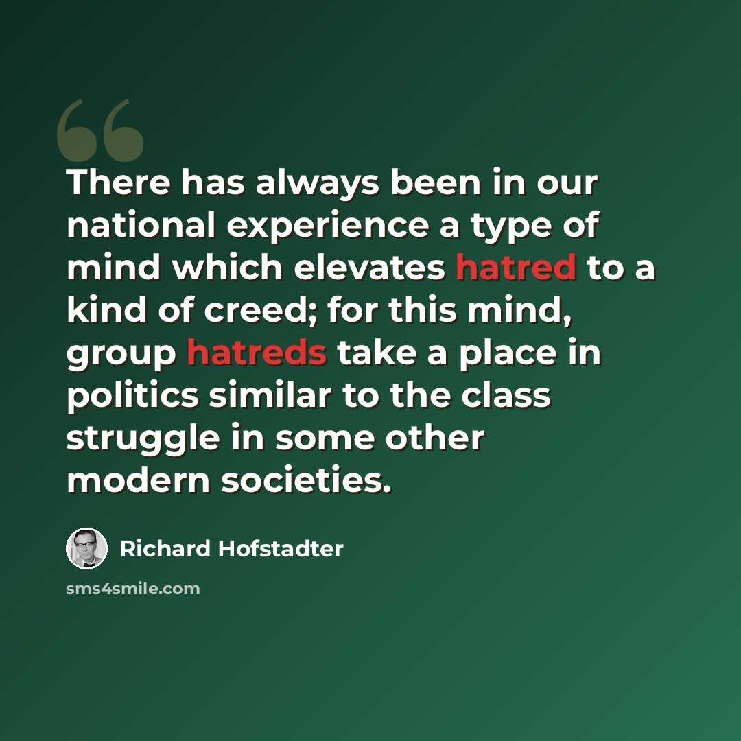 “There has always been in our national experience a type of mind which elevates hatred to a kind of creed; for this mind, group hatreds take a place in politics similar to the class struggle in some other modern societies.” quote by Richard Hofstadter