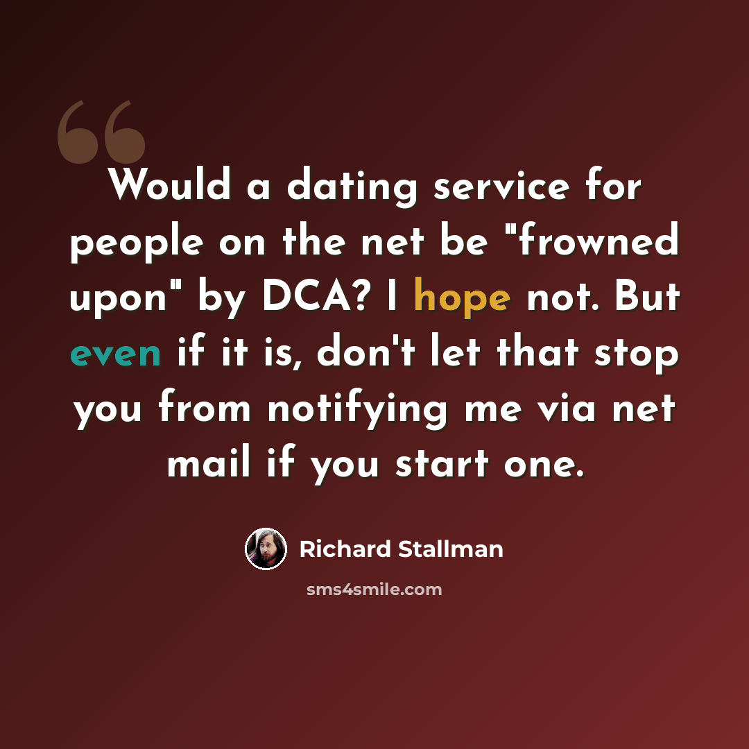 “Would a dating service for people on the net be "frowned upon" by DCA? I hope not. But even if it is, don't let that stop you from notifying me via net mail if you start one.” quote by Richard Stallman