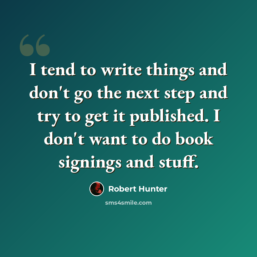“I tend to write things and don't go the next step and try to get it published. I don't want to do book signings and stuff.” quote by Robert Hunter