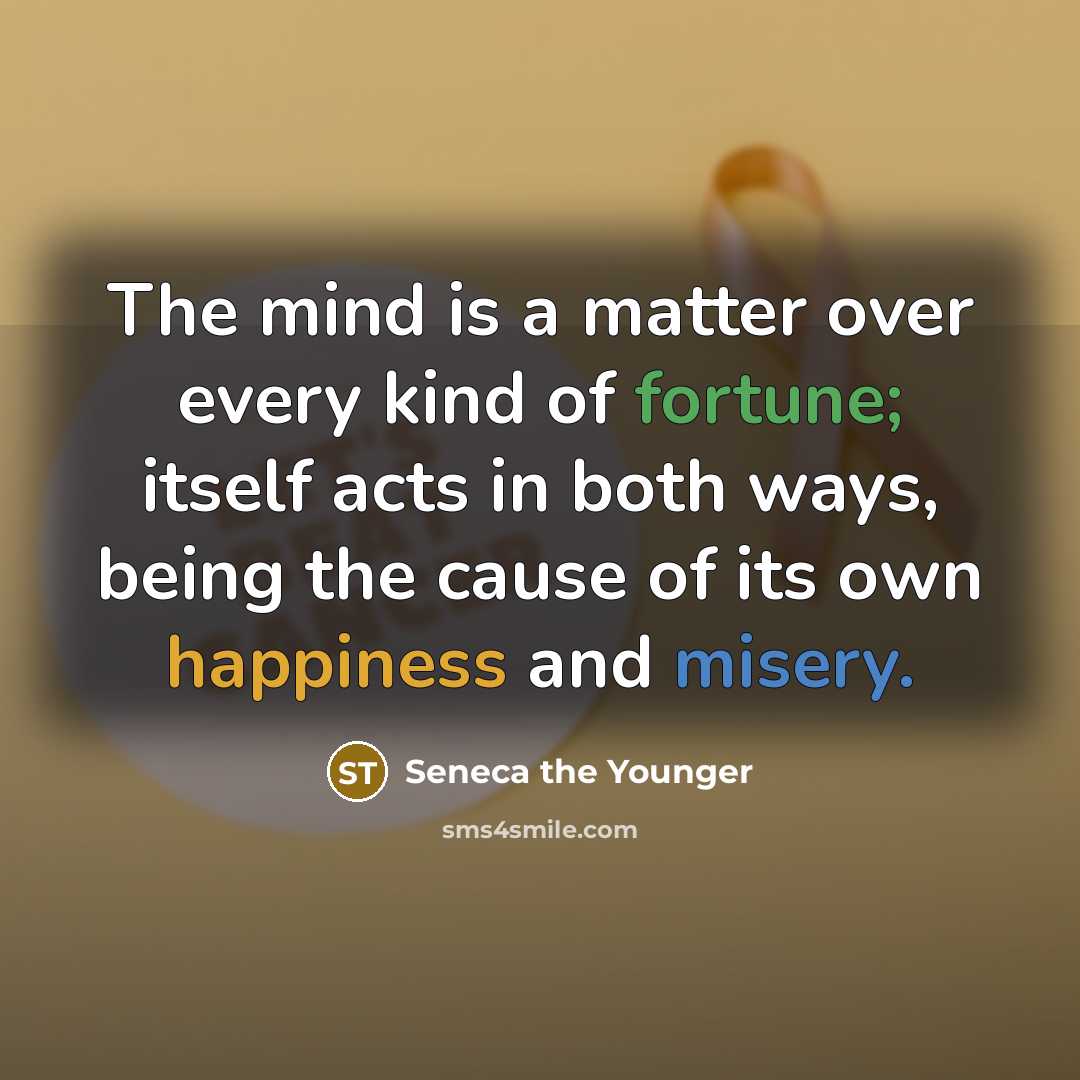 “The mind is a matter over every kind of fortune; itself acts in both ways, being the cause of its own happiness and misery.” quote by Seneca the Younger