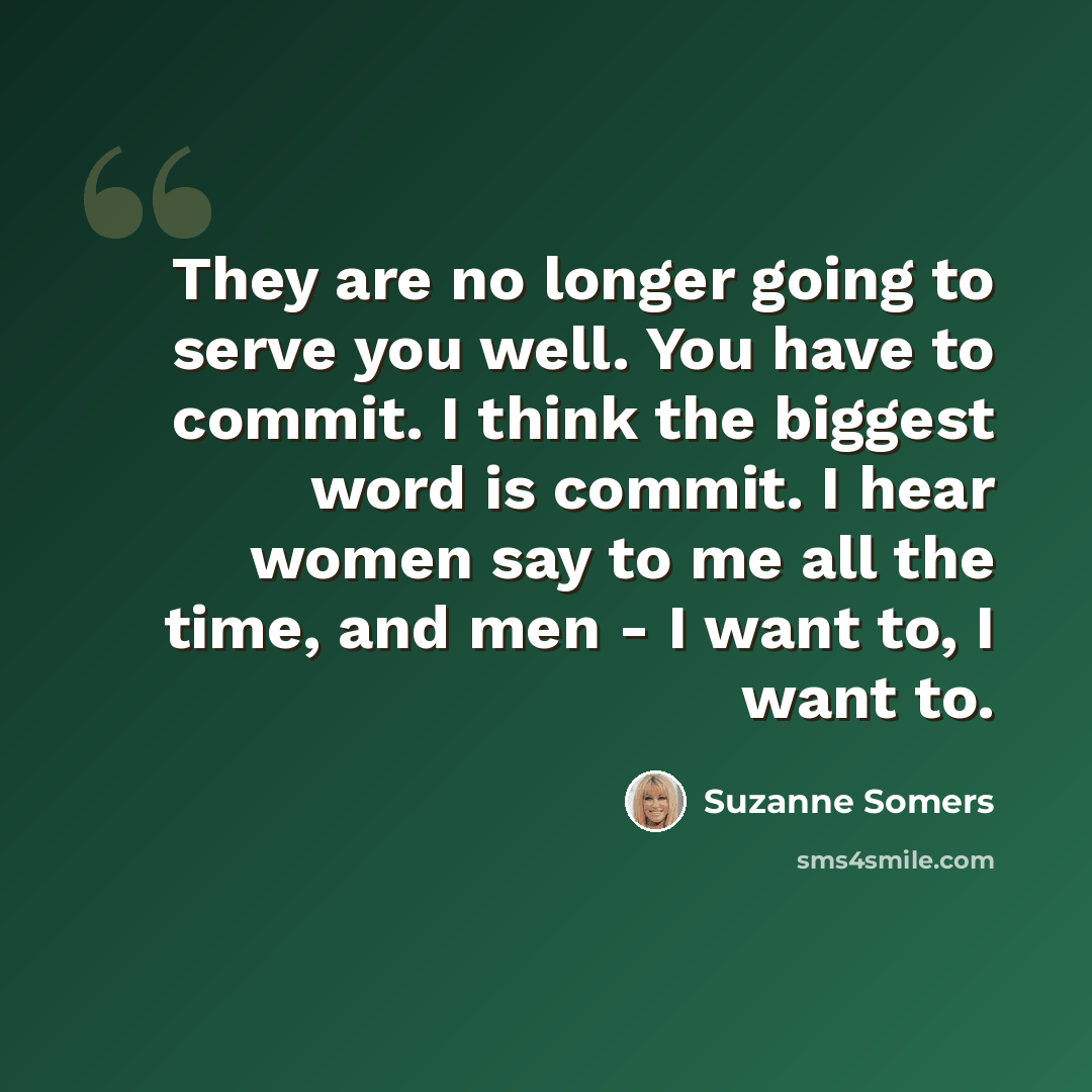 “They are no longer going to serve you well. You have to commit. I think the biggest word is commit. I hear women say to me all the time, and men - I want to, I want to.” quote by Suzanne Somers