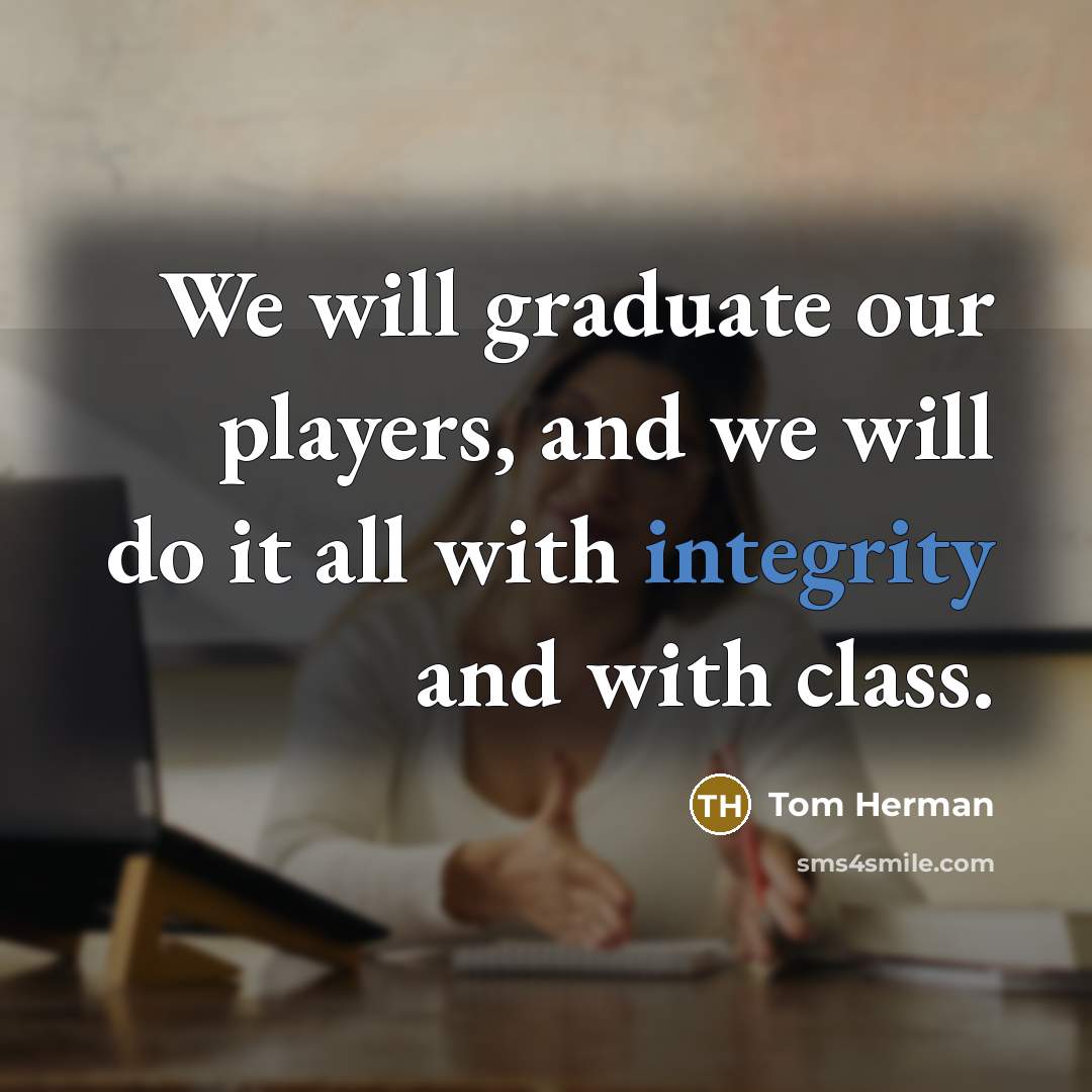 “We will graduate our players, and we will do it all with integrity and with class.” quote by Tom Herman