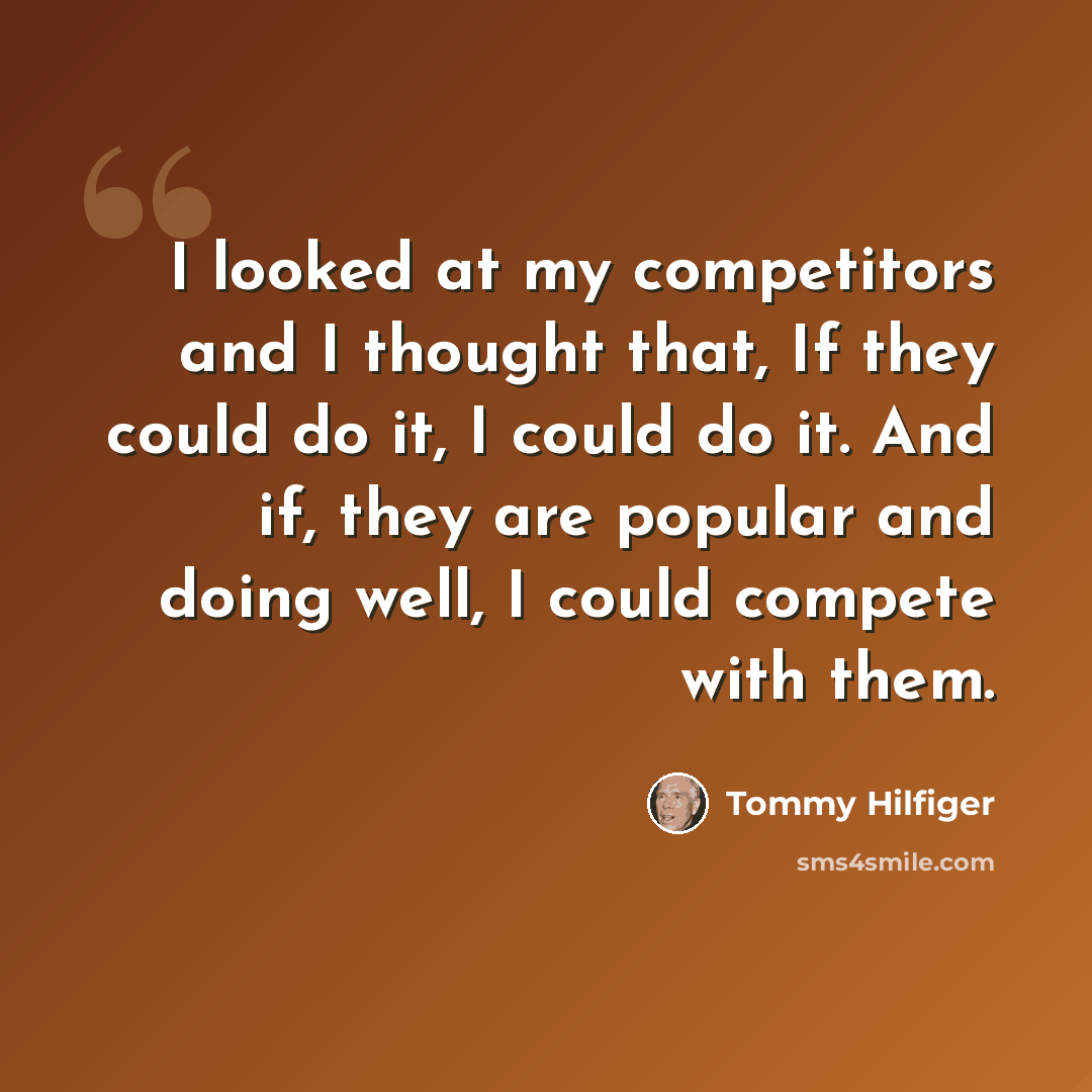 “I looked at my competitors and I thought that, If they could do it, I could do it. And if, they are popular and doing well, I could compete with them.” quote by Tommy Hilfiger