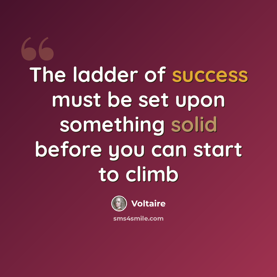 “The ladder of success must be set upon something solid before you can start to climb” quote by Voltaire