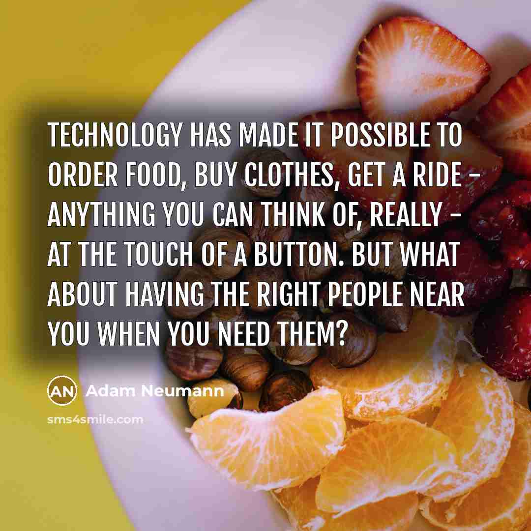 “Technology has made it possible to order food, buy clothes, get a ride - anything you can think of, really - at the touch of a button. But what about having the right people near you when you need them?” quote by Adam Neumann