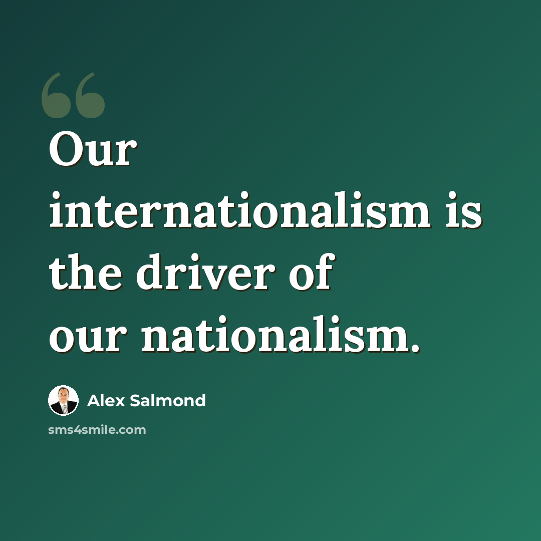 “Our internationalism is the driver of our nationalism.” quote by Alex Salmond