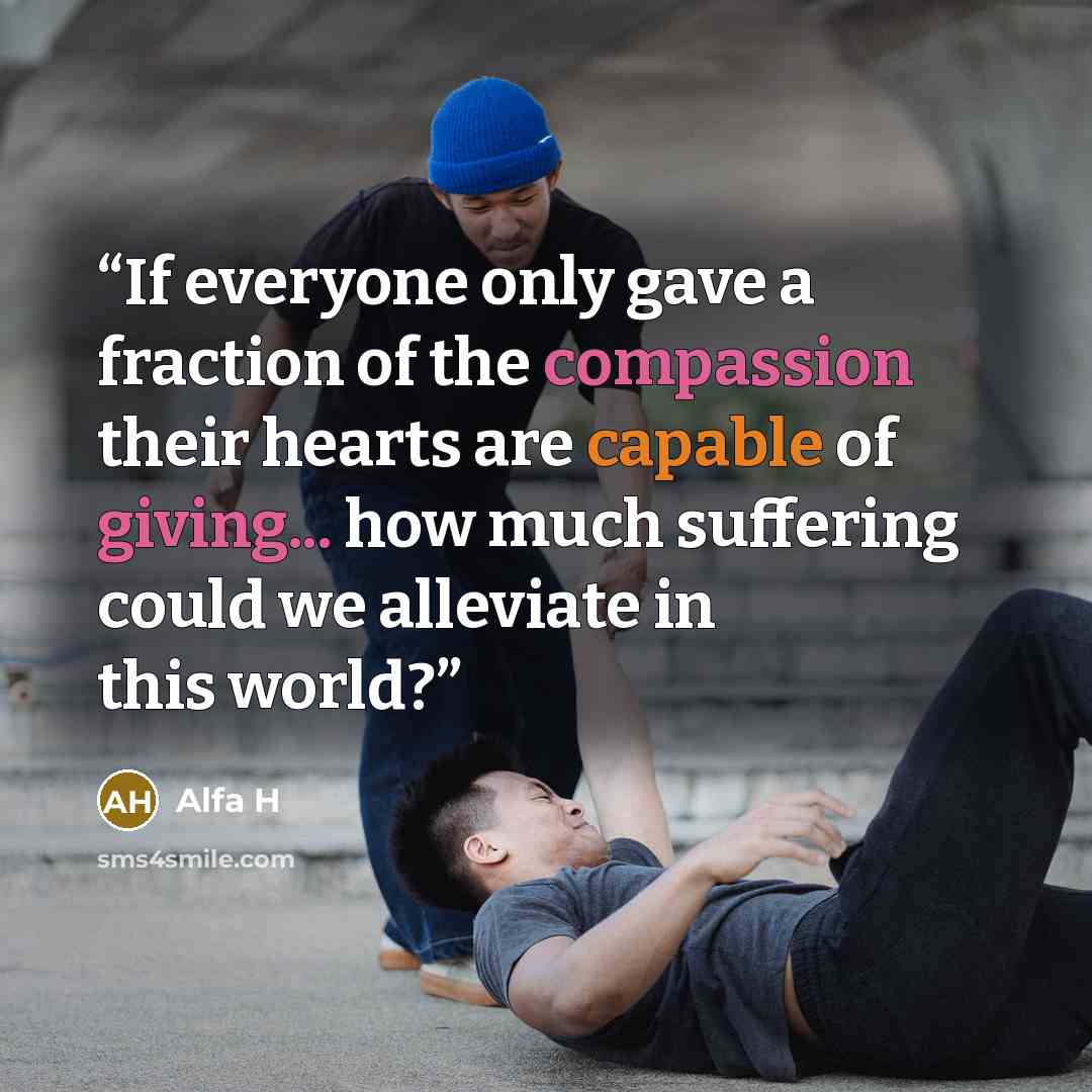 “If everyone only gave a fraction of the compassion their hearts are capable of giving... how much suffering could we alleviate in this world?” quote by Alfa H