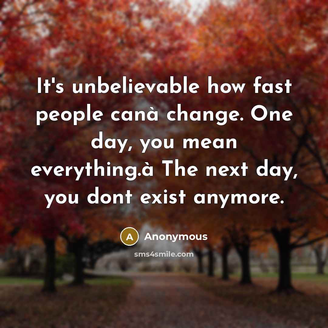 “It's unbelievable how fast people canà change. One day, you mean everything.à The next day, you dont exist anymore.” quote by Anonymous