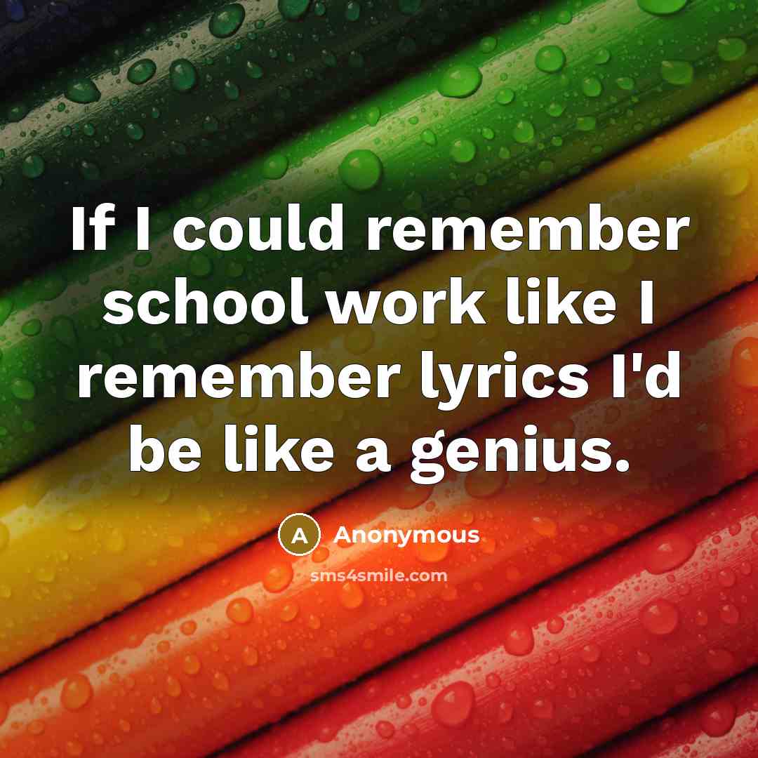“If I could remember school work like I remember lyrics I'd be like a genius.” quote by Anonymous