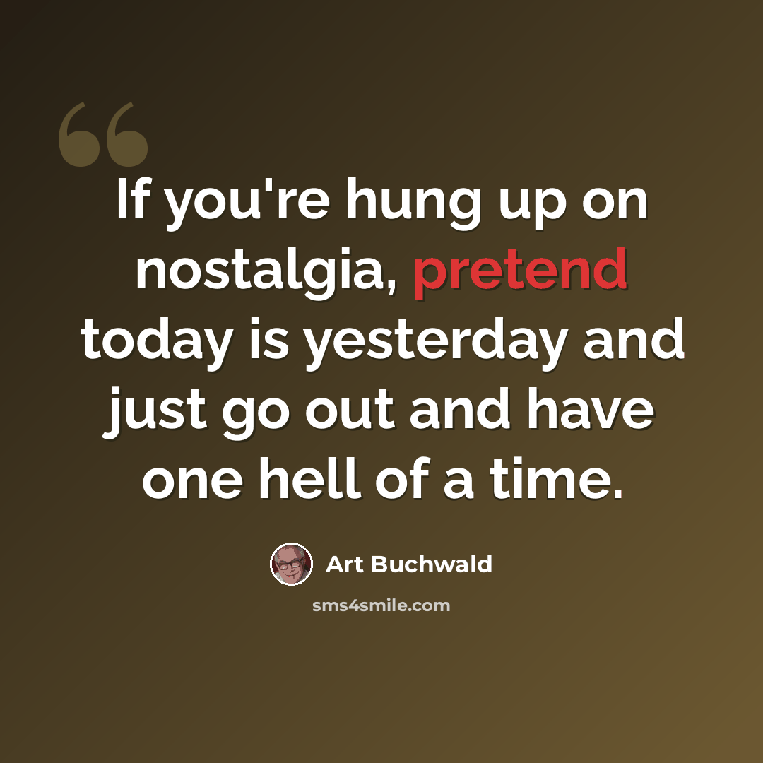 “If you're hung up on nostalgia, pretend today is yesterday and just go out and have one hell of a time.” quote by Art Buchwald