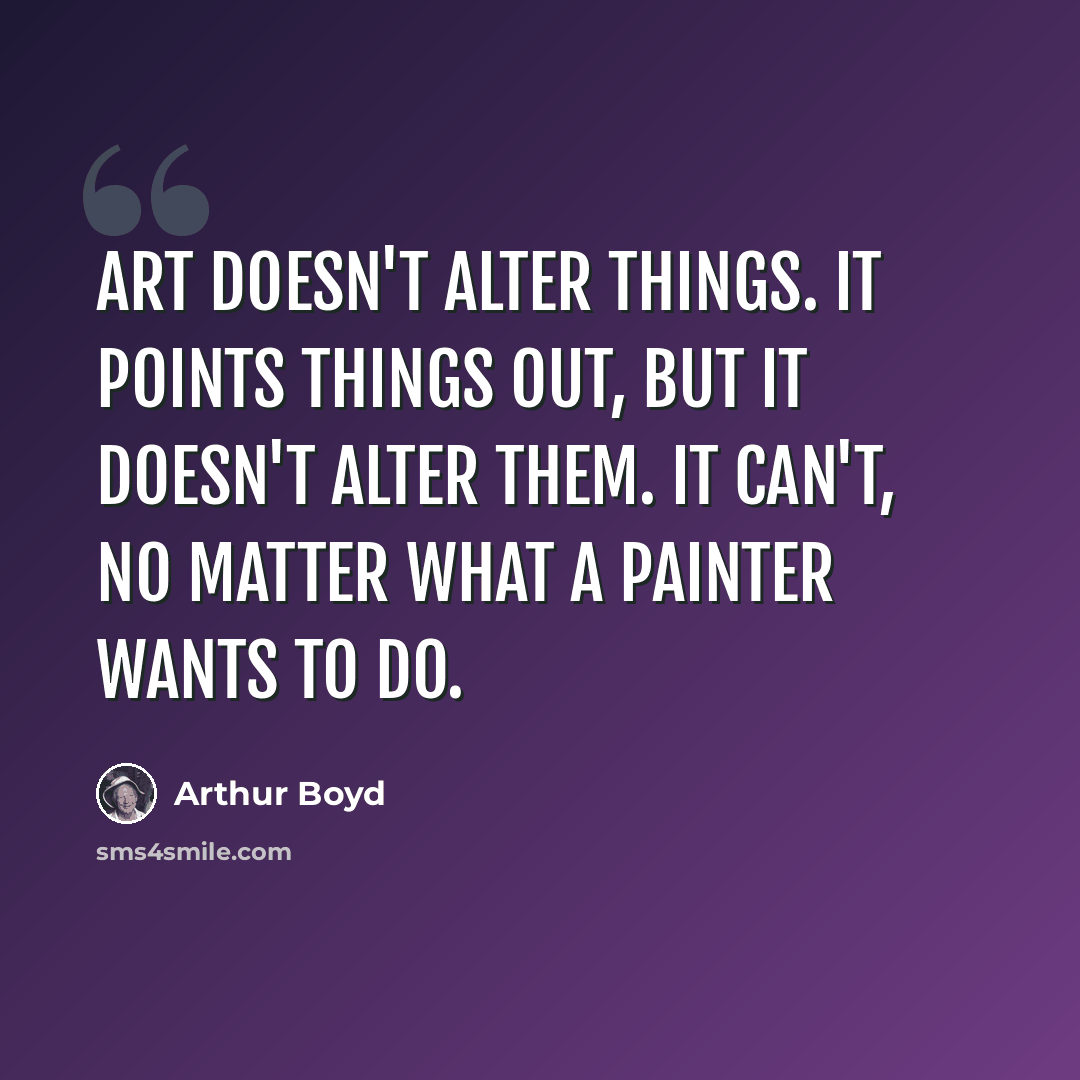 “Art doesn't alter things. It points things out, but it doesn't alter them. It can't, no matter what a painter wants to do.” quote by Arthur Boyd