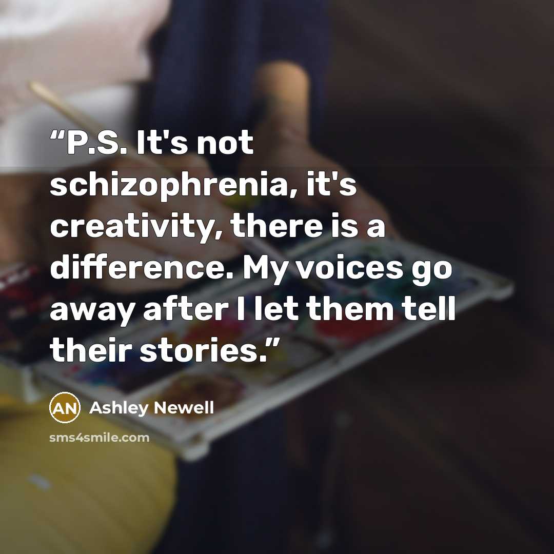 “P.S. It's not schizophrenia, it's creativity, there is a difference. My voices go away after I let them tell their stories.” quote by Ashley Newell
