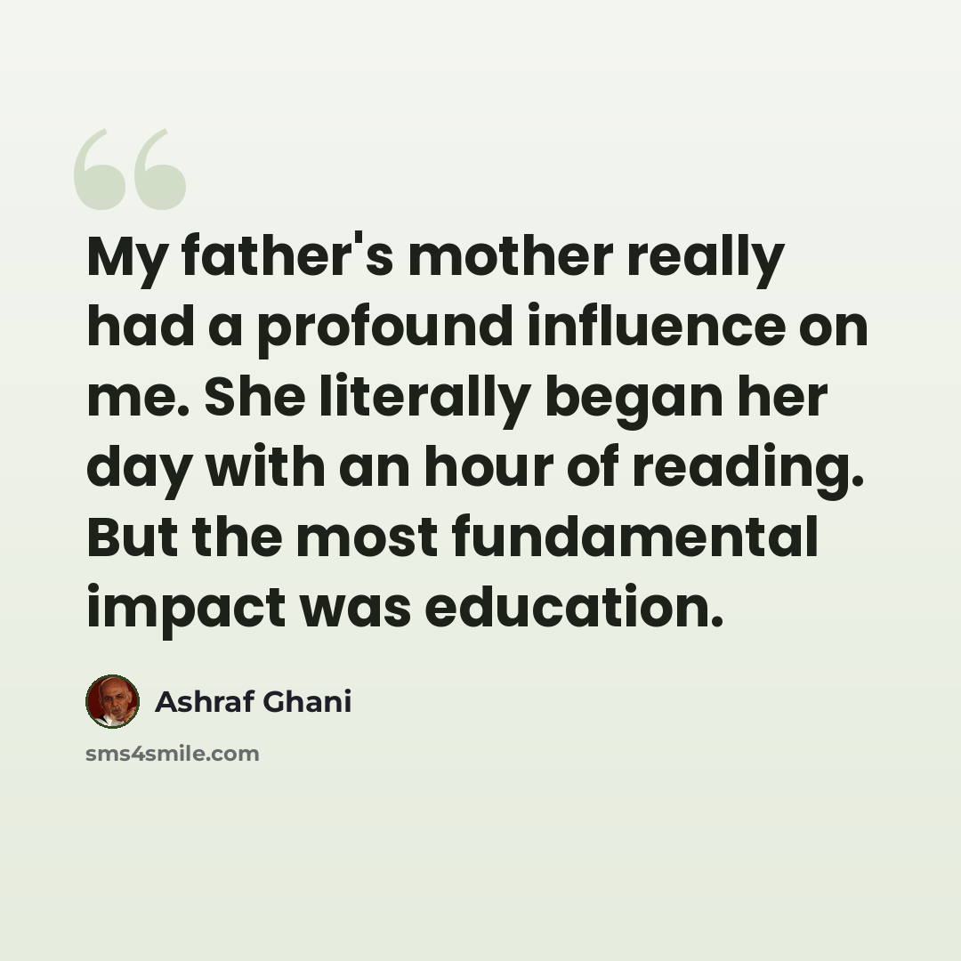 “My father's mother really had a profound influence on me. She literally began her day with an hour of reading. But the most fundamental impact was education.” quote by Ashraf Ghani