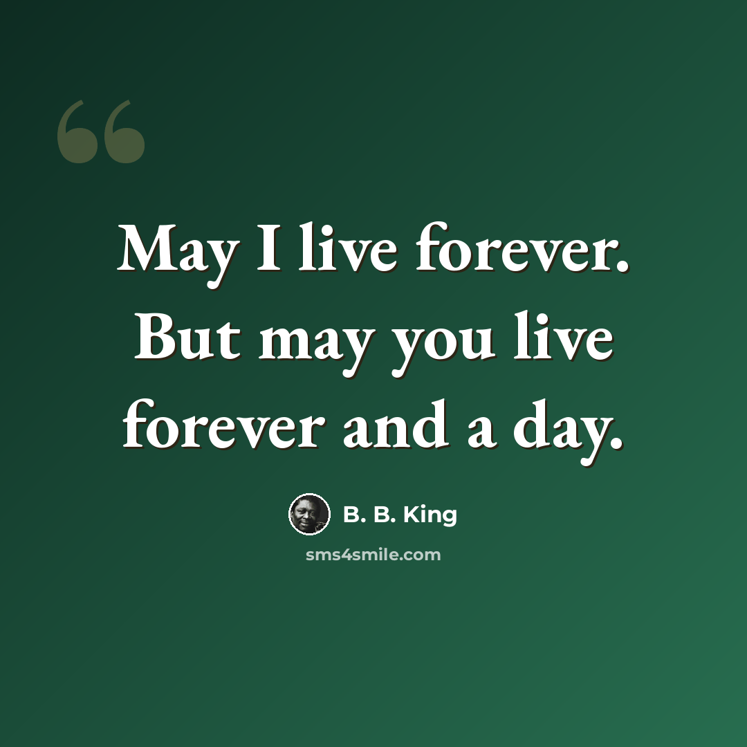 “May I live forever. But may you live forever and a day.” quote by B. B. King