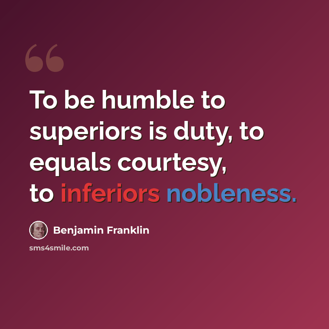 “To be humble to superiors is duty, to equals courtesy, to inferiors nobleness.” quote by Benjamin Franklin