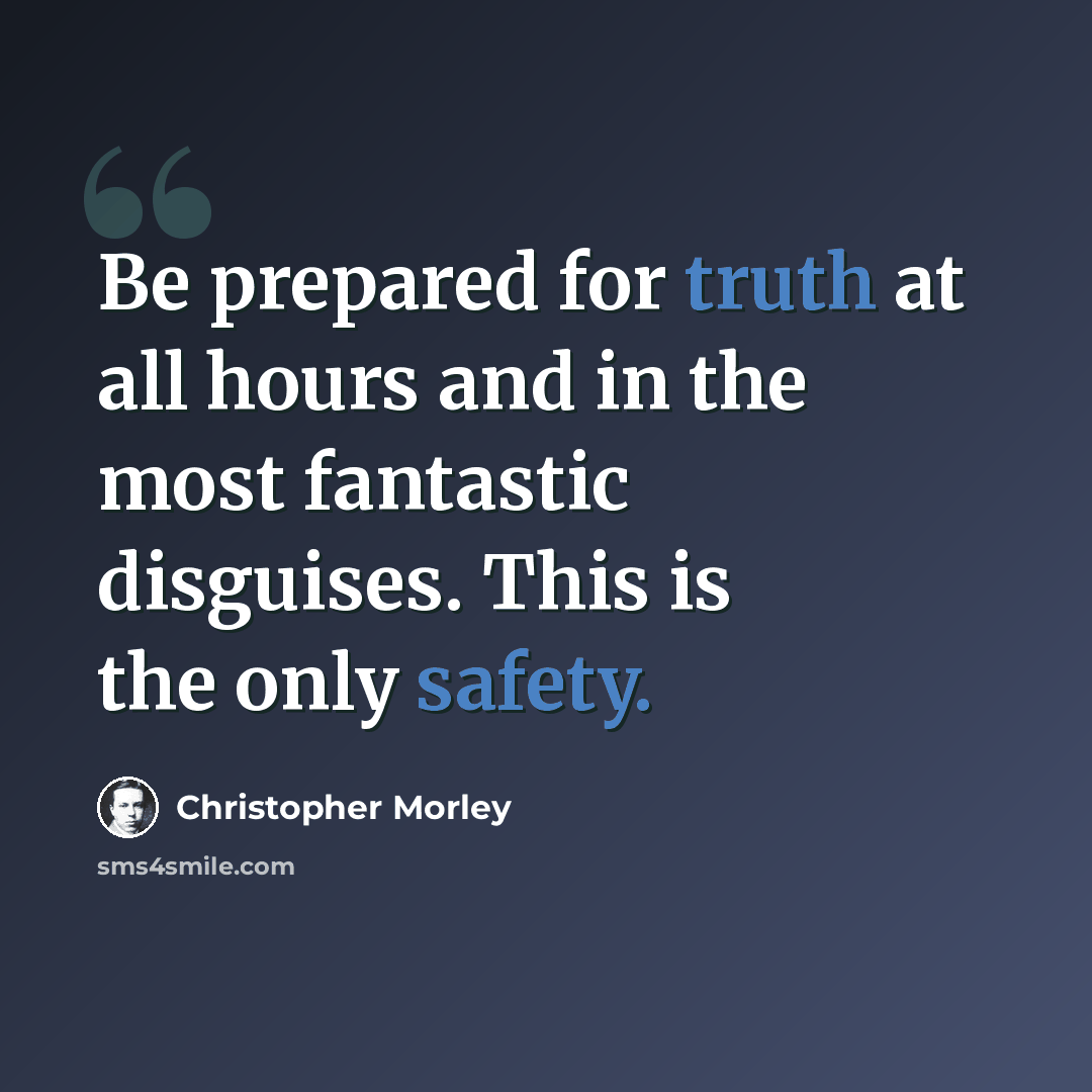 “Be prepared for truth at all hours and in the most fantastic disguises. This is the only safety.” quote by Christopher Morley
