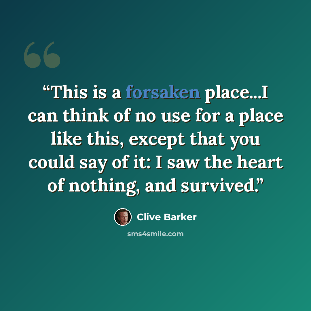 “This is a forsaken place...I can think of no use for a place like this, except that you could say of it: I saw the heart of nothing, and survived.” quote by Clive Barker