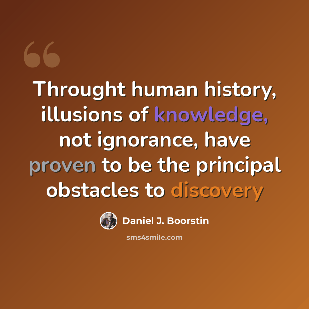 “Throught human history, illusions of knowledge, not ignorance, have proven to be the principal obstacles to discovery” quote by Daniel J. Boorstin