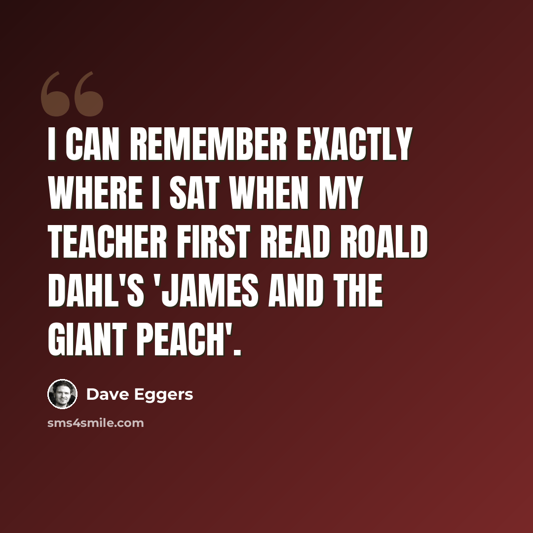 “I can remember exactly where I sat when my teacher first read Roald Dahl's 'James and the Giant Peach'.” quote by Dave Eggers