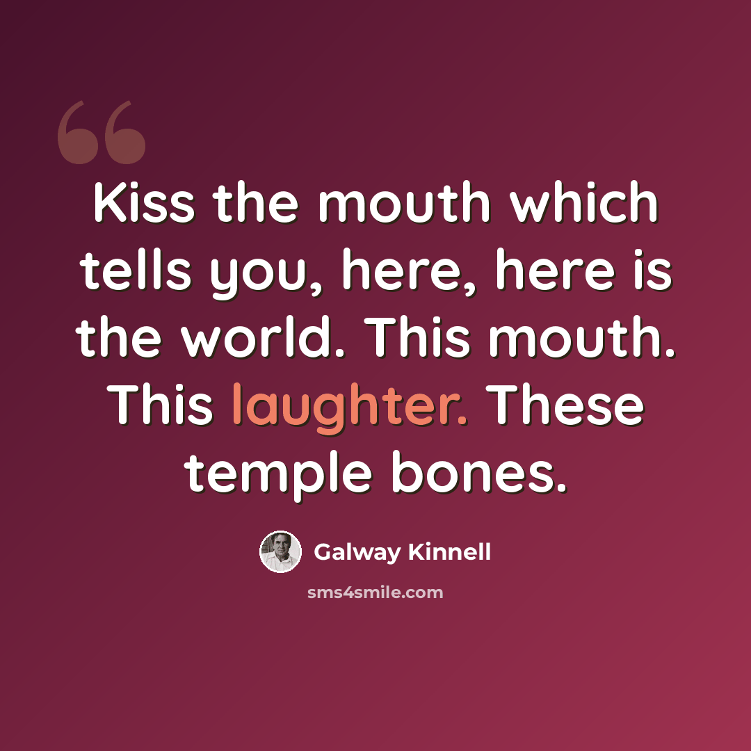 “Kiss the mouth which tells you, here, here is the world. This mouth. This laughter. These temple bones.” quote by Galway Kinnell