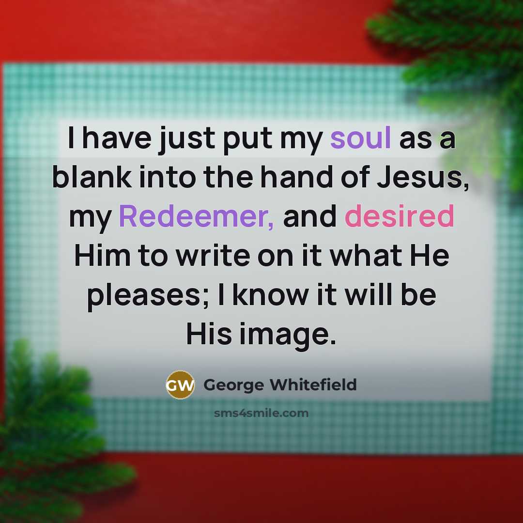 “I have just put my soul as a blank into the hand of Jesus, my Redeemer, and desired Him to write on it what He pleases; I know it will be His image.” quote by George Whitefield