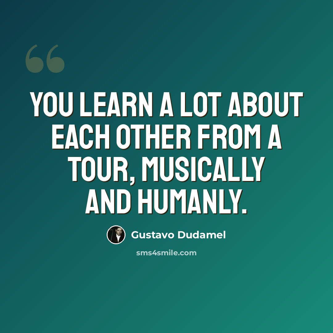 “You learn a lot about each other from a tour, musically and humanly.” quote by Gustavo Dudamel