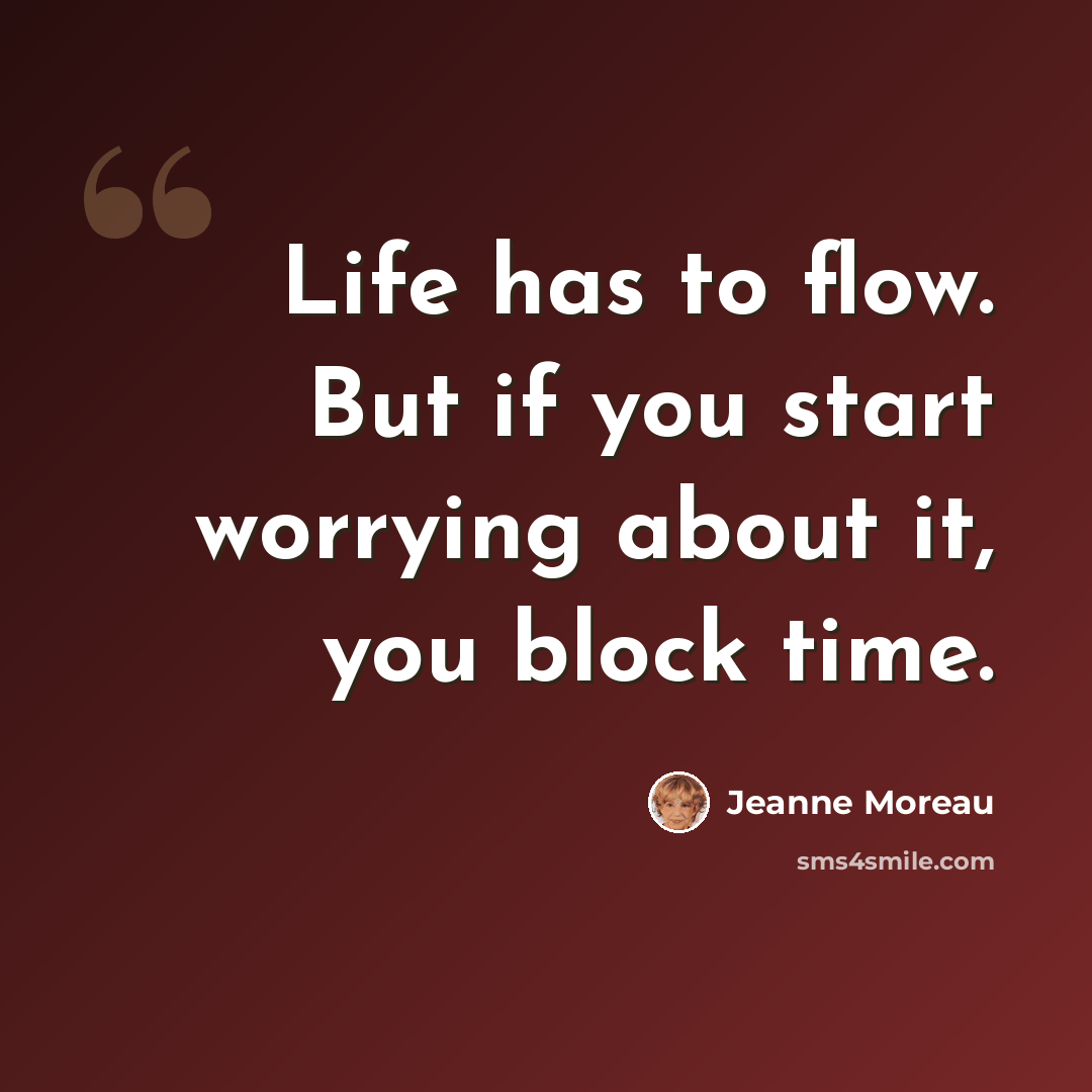 “Life has to flow. But if you start worrying about it, you block time.” quote by Jeanne Moreau