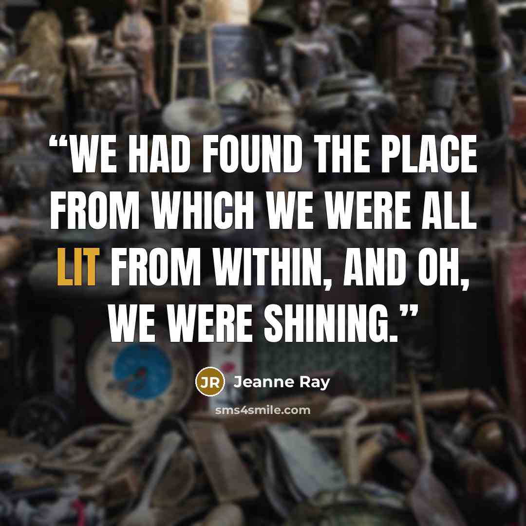 “We had found the place from which we were all lit from within, and oh, we were shining.” quote by Jeanne Ray